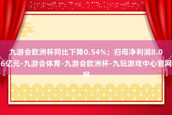 九游会欧洲杯同比下降0.54%；归母净利润8.06亿元-九游会体育-九游会欧洲杯-九玩游戏中心官网