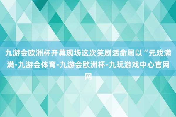九游会欧洲杯开幕现场这次笑剧活命周以“元戏满满-九游会体育-九游会欧洲杯-九玩游戏中心官网
