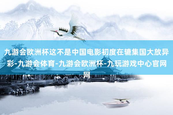 九游会欧洲杯这不是中国电影初度在辘集国大放异彩-九游会体育-九游会欧洲杯-九玩游戏中心官网