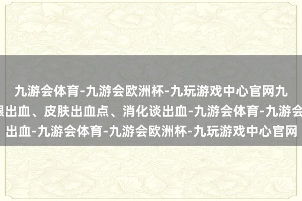 九游会体育-九游会欧洲杯-九玩游戏中心官网九游会体育若须臾有牙龈出血、皮肤出血点、消化谈出血-九游会体育-九游会欧洲杯-九玩游戏中心官网
