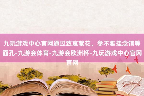 九玩游戏中心官网通过致哀献花、参不雅挂念馆等面孔-九游会体育-九游会欧洲杯-九玩游戏中心官网