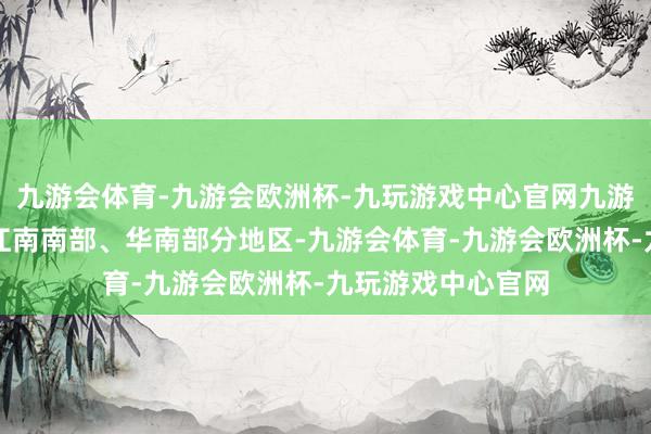 九游会体育-九游会欧洲杯-九玩游戏中心官网九游会体育	尽头是江南南部、华南部分地区-九游会体育-九游会欧洲杯-九玩游戏中心官网