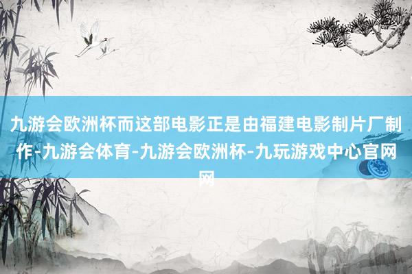 九游会欧洲杯而这部电影正是由福建电影制片厂制作-九游会体育-九游会欧洲杯-九玩游戏中心官网