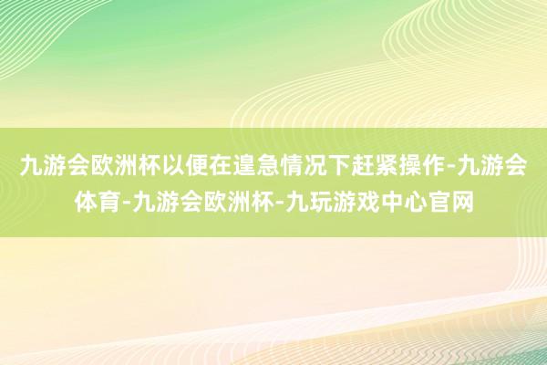 九游会欧洲杯以便在遑急情况下赶紧操作-九游会体育-九游会欧洲杯-九玩游戏中心官网
