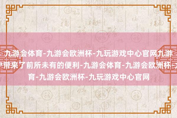九游会体育-九游会欧洲杯-九玩游戏中心官网九游会体育更是为用户带来了前所未有的便利-九游会体育-九游会欧洲杯-九玩游戏中心官网