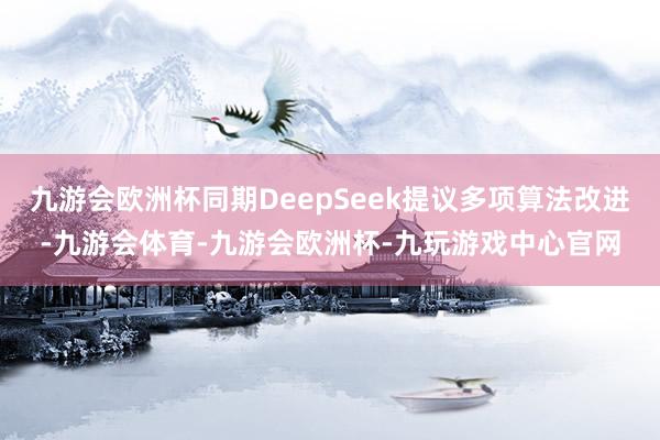 九游会欧洲杯同期DeepSeek提议多项算法改进-九游会体育-九游会欧洲杯-九玩游戏中心官网