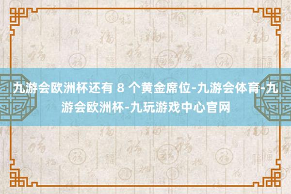 九游会欧洲杯还有 8 个黄金席位-九游会体育-九游会欧洲杯-九玩游戏中心官网