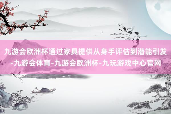 九游会欧洲杯通过家具提供从身手评估到潜能引发-九游会体育-九游会欧洲杯-九玩游戏中心官网