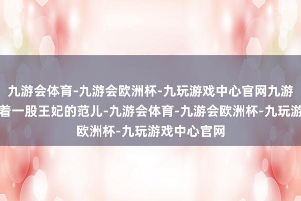 九游会体育-九游会欧洲杯-九玩游戏中心官网九游会体育也透着一股王妃的范儿-九游会体育-九游会欧洲杯-九玩游戏中心官网