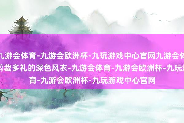 九游会体育-九游会欧洲杯-九玩游戏中心官网九游会体育        一件剪裁多礼的深色风衣-九游会体育-九游会欧洲杯-九玩游戏中心官网
