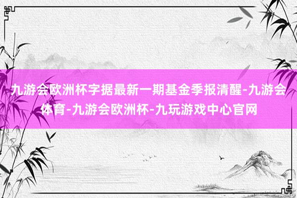 九游会欧洲杯字据最新一期基金季报清醒-九游会体育-九游会欧洲杯-九玩游戏中心官网