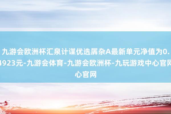 九游会欧洲杯汇泉计谋优选羼杂A最新单元净值为0.4923元-九游会体育-九游会欧洲杯-九玩游戏中心官网