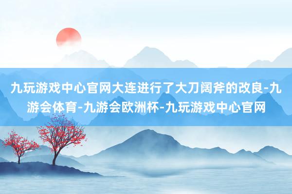 九玩游戏中心官网大连进行了大刀阔斧的改良-九游会体育-九游会欧洲杯-九玩游戏中心官网