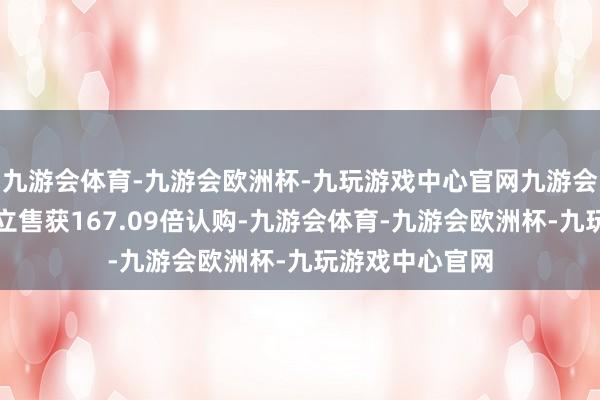 九游会体育-九游会欧洲杯-九玩游戏中心官网九游会体育香港公成立售获167.09倍认购-九游会体育-九游会欧洲杯-九玩游戏中心官网