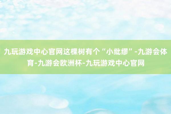 九玩游戏中心官网这棵树有个“小纰缪”-九游会体育-九游会欧洲杯-九玩游戏中心官网