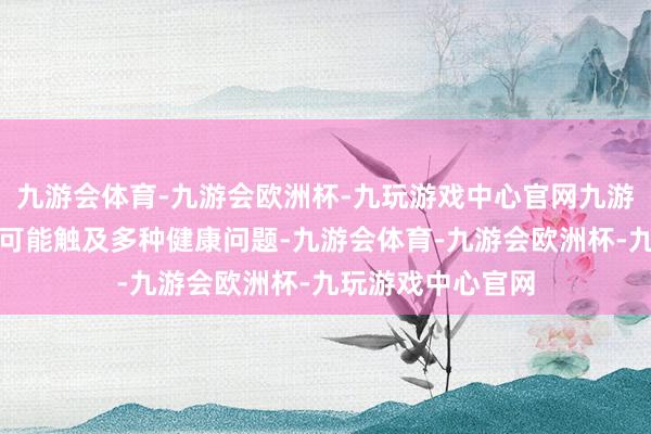 九游会体育-九游会欧洲杯-九玩游戏中心官网九游会体育这种时事可能触及多种健康问题-九游会体育-九游会欧洲杯-九玩游戏中心官网