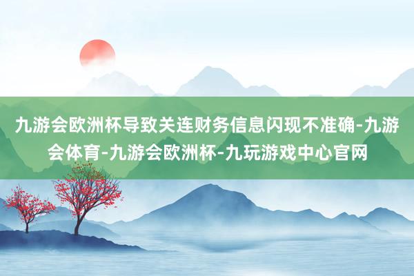 九游会欧洲杯导致关连财务信息闪现不准确-九游会体育-九游会欧洲杯-九玩游戏中心官网
