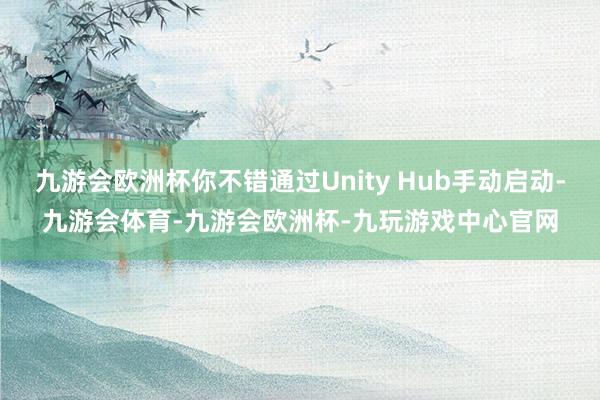 九游会欧洲杯你不错通过Unity Hub手动启动-九游会体育-九游会欧洲杯-九玩游戏中心官网