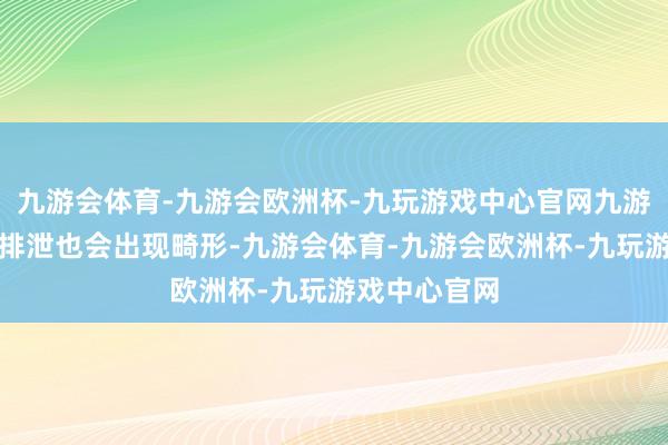 九游会体育-九游会欧洲杯-九玩游戏中心官网九游会体育胆汁排泄也会出现畸形-九游会体育-九游会欧洲杯-九玩游戏中心官网